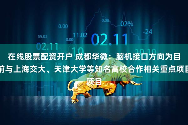 在线股票配资开户 成都华微：脑机接口方向为目前与上海交大、天津大学等知名高校合作相关重点项目